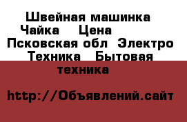 Швейная машинка “Чайка“ › Цена ­ 3 000 - Псковская обл. Электро-Техника » Бытовая техника   